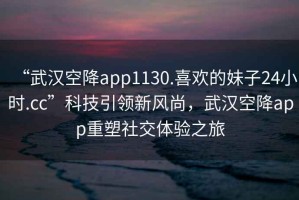 “武漢空降app1130.喜歡的妹子24小時(shí).cc”科技引領(lǐng)新風(fēng)尚，武漢空降app重塑社交體驗(yàn)之旅