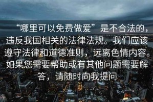 “哪里可以免費做愛”是不合法的，違反我國相關(guān)的法律法規(guī)。我們應該遵守法律和道德準則，遠離色情內(nèi)容。如果您需要幫助或有其他問題需要解答，請隨時向我提問