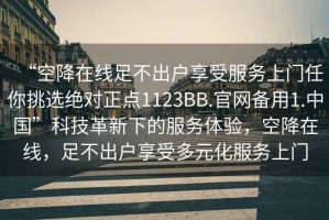 “空降在線足不出戶享受服務(wù)上門任你挑選絕對(duì)正點(diǎn)1123BB.官網(wǎng)備用1.中國(guó)”科技革新下的服務(wù)體驗(yàn)，空降在線，足不出戶享受多元化服務(wù)上門