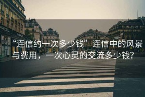 “連信約一次多少錢”連信中的風景與費用，一次心靈的交流多少錢？