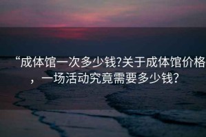 “成體館一次多少錢?關(guān)于成體館價(jià)格，一場(chǎng)活動(dòng)究竟需要多少錢？