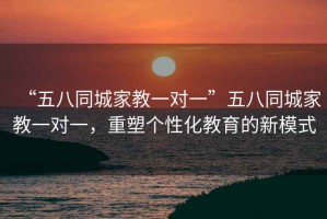 “五八同城家教一對(duì)一”五八同城家教一對(duì)一，重塑個(gè)性化教育的新模式