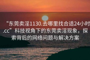 “東莞賣(mài)淫1130.去哪里找合適24小時(shí).cc”科技視角下的東莞賣(mài)淫現(xiàn)象，探索背后的網(wǎng)絡(luò)問(wèn)題與解決方案