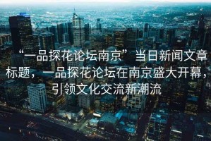 “一品探花論壇南京”當日新聞文章標題，一品探花論壇在南京盛大開幕，引領文化交流新潮流