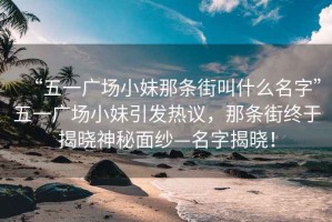 “五一廣場小妹那條街叫什么名字”五一廣場小妹引發(fā)熱議，那條街終于揭曉神秘面紗—名字揭曉！