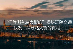 “沅陵哪有站大街的”揭秘沅陵交通狀況，探尋站大街的真相
