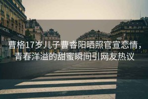 曹格17歲兒子曹睿陽(yáng)曬照官宣戀情，青春洋溢的甜蜜瞬間引網(wǎng)友熱議