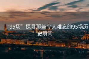“95場”探尋那些令人難忘的95場歷史瞬間