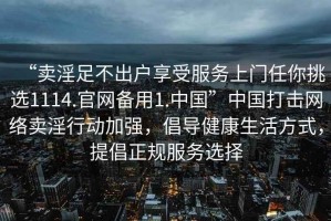 “賣淫足不出戶享受服務(wù)上門任你挑選1114.官網(wǎng)備用1.中國”中國打擊網(wǎng)絡(luò)賣淫行動(dòng)加強(qiáng)，倡導(dǎo)健康生活方式，提倡正規(guī)服務(wù)選擇