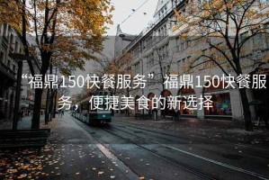 “福鼎150快餐服務(wù)”福鼎150快餐服務(wù)，便捷美食的新選擇