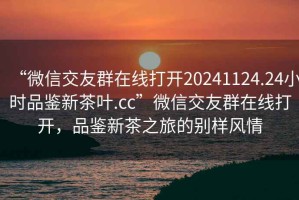 “微信交友群在線打開20241124.24小時品鑒新茶葉.cc”微信交友群在線打開，品鑒新茶之旅的別樣風(fēng)情