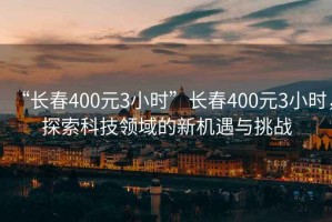 “長春400元3小時”長春400元3小時，探索科技領域的新機遇與挑戰(zhàn)