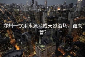 鄭州一飲用水源地成天然浴場，誰來管？