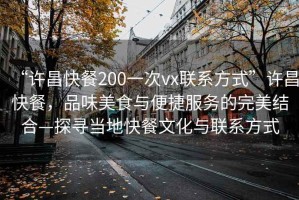 “許昌快餐200一次vx聯(lián)系方式”許昌快餐，品味美食與便捷服務的完美結(jié)合—探尋當?shù)乜觳臀幕c聯(lián)系方式
