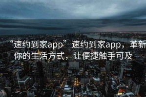 “速約到家app”速約到家app，革新你的生活方式，讓便捷觸手可及