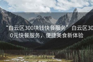 “白云區(qū)300塊錢快餐服務”白云區(qū)300元快餐服務，便捷美食新體驗