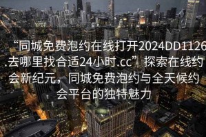 “同城免費(fèi)泡約在線打開2024DD1126.去哪里找合適24小時.cc”探索在線約會新紀(jì)元，同城免費(fèi)泡約與全天候約會平臺的獨(dú)特魅力