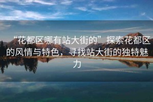 “花都區(qū)哪有站大街的”探索花都區(qū)的風(fēng)情與特色，尋找站大街的獨(dú)特魅力