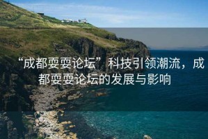 “成都耍耍論壇”科技引領(lǐng)潮流，成都耍耍論壇的發(fā)展與影響