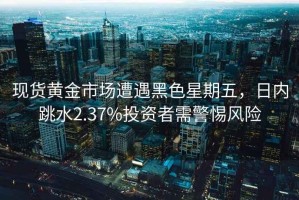 現(xiàn)貨黃金市場(chǎng)遭遇黑色星期五，日內(nèi)跳水2.37%投資者需警惕風(fēng)險(xiǎn)