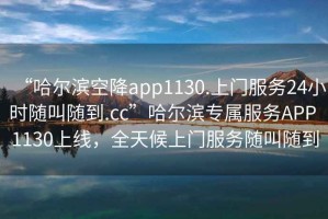 “哈爾濱空降app1130.上門服務(wù)24小時(shí)隨叫隨到.cc”哈爾濱專屬服務(wù)APP 1130上線，全天候上門服務(wù)隨叫隨到
