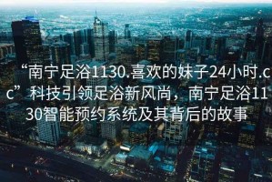 “南寧足浴1130.喜歡的妹子24小時(shí).cc”科技引領(lǐng)足浴新風(fēng)尚，南寧足浴1130智能預(yù)約系統(tǒng)及其背后的故事