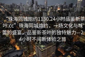 “珠海同城炮約1130.24小時品鑒新茶葉.cc”珠海同城炮約，一場文化與味蕾的盛宴，品鑒新茶葉的獨(dú)特魅力—24小時不間斷體驗(yàn)之旅