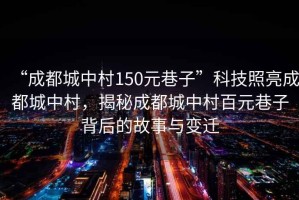 “成都城中村150元巷子”科技照亮成都城中村，揭秘成都城中村百元巷子背后的故事與變遷