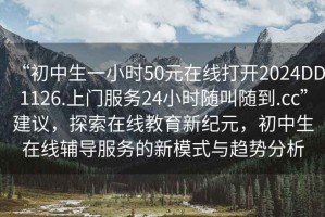 “初中生一小時(shí)50元在線打開2024DD1126.上門服務(wù)24小時(shí)隨叫隨到.cc”建議，探索在線教育新紀(jì)元，初中生在線輔導(dǎo)服務(wù)的新模式與趨勢(shì)分析