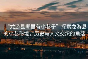 “龍游縣哪里有小巷子”探索龍游縣的小巷秘境，歷史與人文交織的角落