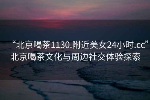 “北京喝茶1130.附近美女24小時(shí).cc”北京喝茶文化與周邊社交體驗(yàn)探索