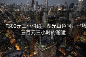 “300元三小時(shí)約”湖光山色間，一場(chǎng)三百元三小時(shí)的邂逅