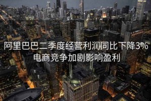 阿里巴巴二季度經(jīng)營利潤同比下降3%電商競爭加劇影響盈利