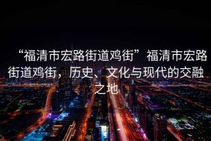 “福清市宏路街道雞街”福清市宏路街道雞街，歷史、文化與現(xiàn)代的交融之地