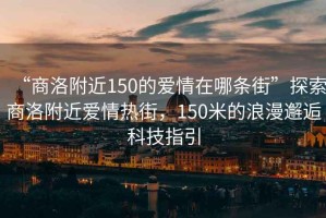 “商洛附近150的愛情在哪條街”探索商洛附近愛情熱街，150米的浪漫邂逅科技指引