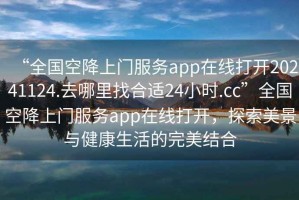 “全國空降上門服務(wù)app在線打開20241124.去哪里找合適24小時.cc”全國空降上門服務(wù)app在線打開，探索美景與健康生活的完美結(jié)合