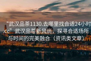 “武漢品茶1130.去哪里找合適24小時(shí).cc”武漢品茶新風(fēng)尚，探尋合適場(chǎng)所與時(shí)間的完美融合（資訊類文章）