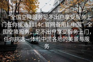 “全國空降服務足不出戶享受服務上門任你挑選1114c.官網備用1.中國”全國空降服務，足不出戶享受服務上門，任你挑選—體驗中國各地的美景與服務