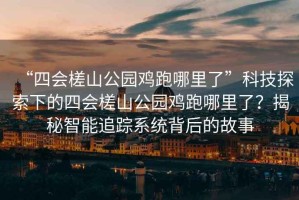 “四會槎山公園雞跑哪里了”科技探索下的四會槎山公園雞跑哪里了？揭秘智能追蹤系統(tǒng)背后的故事
