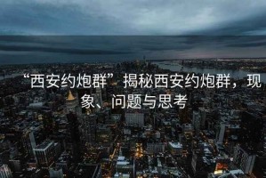 “西安約炮群”揭秘西安約炮群，現(xiàn)象、問題與思考