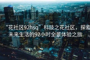 “花社區(qū)92hsq”科技之花社區(qū)，探索未來生活的92小時全景體驗之旅