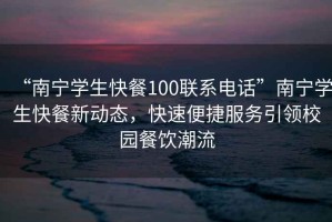 “南寧學(xué)生快餐100聯(lián)系電話”南寧學(xué)生快餐新動態(tài)，快速便捷服務(wù)引領(lǐng)校園餐飲潮流