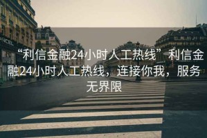 “利信金融24小時人工熱線”利信金融24小時人工熱線，連接你我，服務(wù)無界限