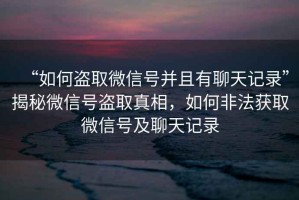 “如何盜取微信號(hào)并且有聊天記錄”揭秘微信號(hào)盜取真相，如何非法獲取微信號(hào)及聊天記錄