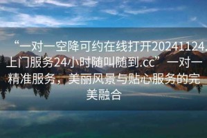 “一對(duì)一空降可約在線打開20241124.上門服務(wù)24小時(shí)隨叫隨到.cc”一對(duì)一精準(zhǔn)服務(wù)，美麗風(fēng)景與貼心服務(wù)的完美融合