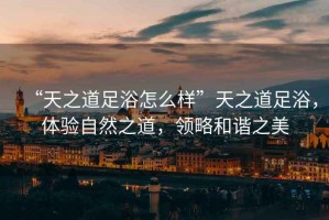 “天之道足浴怎么樣”天之道足浴，體驗(yàn)自然之道，領(lǐng)略和諧之美