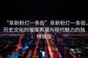 “阜新粉燈一條街”阜新粉燈一條街，歷史文化的璀璨再現(xiàn)與現(xiàn)代魅力的獨(dú)特展現(xiàn)