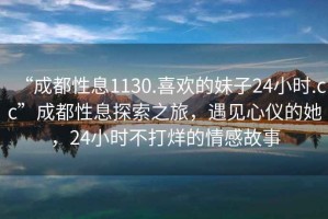 “成都性息1130.喜歡的妹子24小時(shí).cc”成都性息探索之旅，遇見心儀的她，24小時(shí)不打烊的情感故事