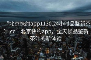 “北京快約app1130.24小時品鑒新茶葉.cc”北京快約app，全天候品鑒新茶葉的新體驗