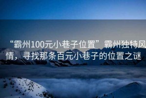 “霸州100元小巷子位置”霸州獨(dú)特風(fēng)情，尋找那條百元小巷子的位置之謎